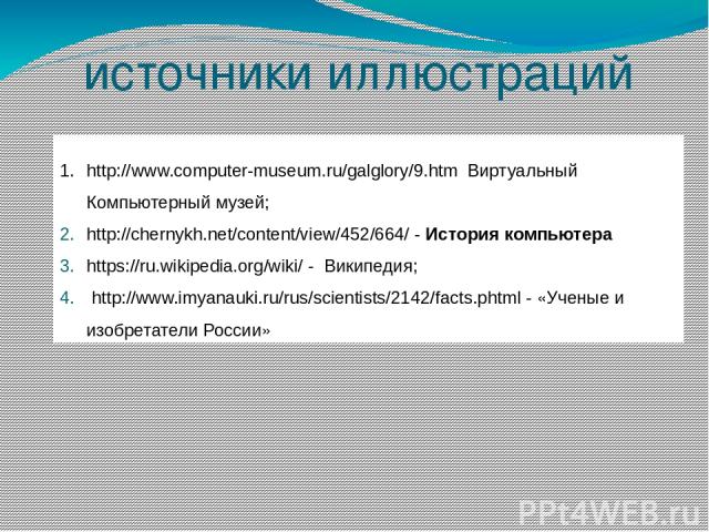 источники иллюстраций http://www.computer-museum.ru/galglory/9.htm Виртуальный Компьютерный музей; http://chernykh.net/content/view/452/664/ - История компьютера https://ru.wikipedia.org/wiki/ - Википедия; http://www.imyanauki.ru/rus/scientists/2142…