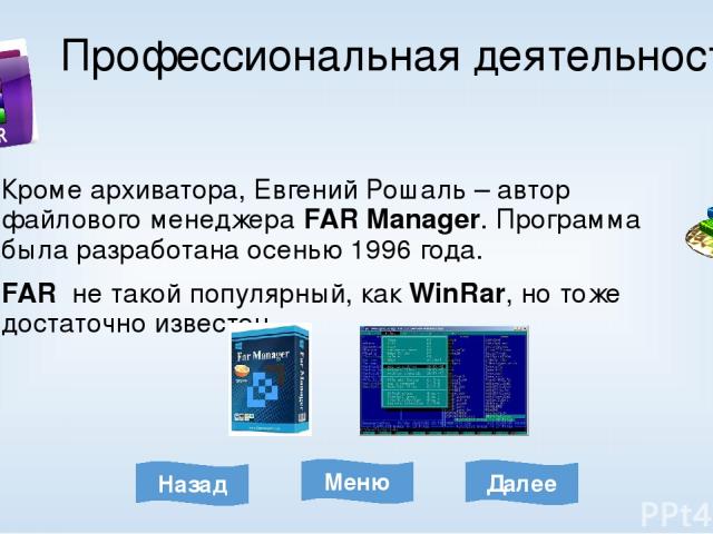 Профессиональная деятельность Кроме архиватора, Евгений Рошаль – автор файлового менеджера FAR Manager. Программа была разработана осенью 1996 года. FAR не такой популярный, как WinRar, но тоже достаточно известен. Меню Далее Назад