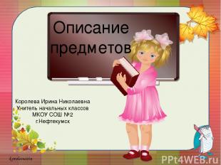 Описание предметов Королева Ирина Николаевна Учитель начальных классов МКОУ СОШ