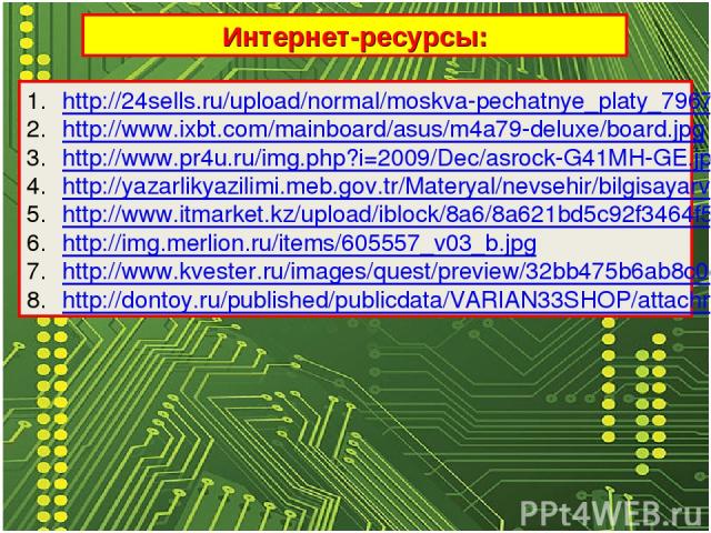 Интернет-ресурсы: http://24sells.ru/upload/normal/moskva-pechatnye_platy_79674.jpeg http://www.ixbt.com/mainboard/asus/m4a79-deluxe/board.jpg http://www.pr4u.ru/img.php?i=2009/Dec/asrock-G41MH-GE.jpg http://yazarlikyazilimi.meb.gov.tr/Materyal/nevse…