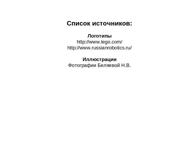Список источников: Логотипы http://www.lego.com/ http://www.russianrobotics.ru/ Иллюстрации Фотографии Беляевой Н.В.