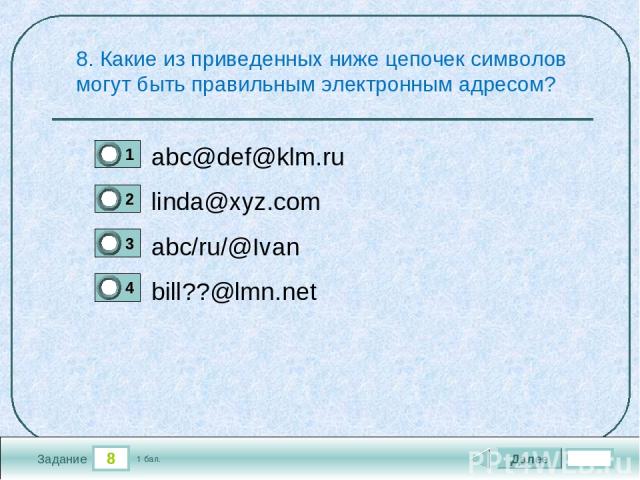 8 Задание 8. Какие из приведенных ниже цепочек символов могут быть правильным электронным адресом? abc@def@klm.ru linda@xyz.com abc/ru/@Ivan bill??@lmn.net Далее 1 бал.