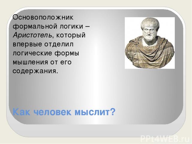 Как человек мыслит? Основоположник формальной логики – Аристотель, который впервые отделил логические формы мышления от его содержания.