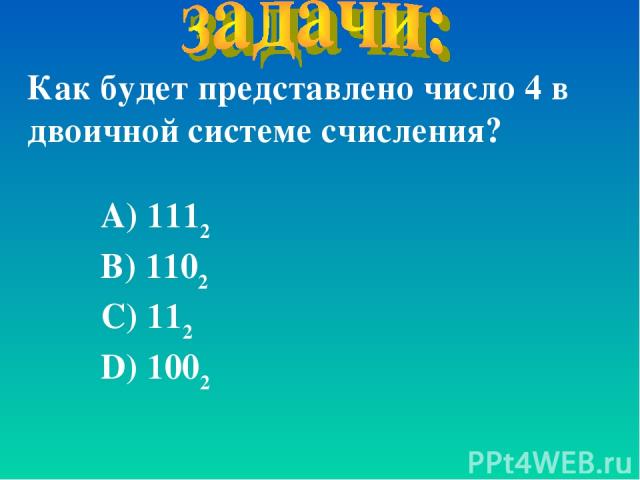 Как будет представлено число 4 в двоичной системе счисления? А) 1112 В) 1102 С) 112 D) 1002