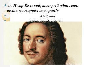 «А Петр Великий, который один есть целая всемирная история!» А.С. Пушкин. Из пис