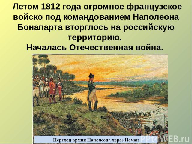 Переход армии Наполеона через Неман Летом 1812 года огромное французское войско под командованием Наполеона Бонапарта вторглось на российскую территорию. Началась Отечественная война.