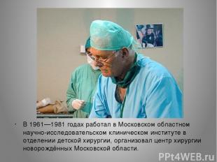 В 1961—1981 годах работал в Московском областном научно-исследовательском клинич