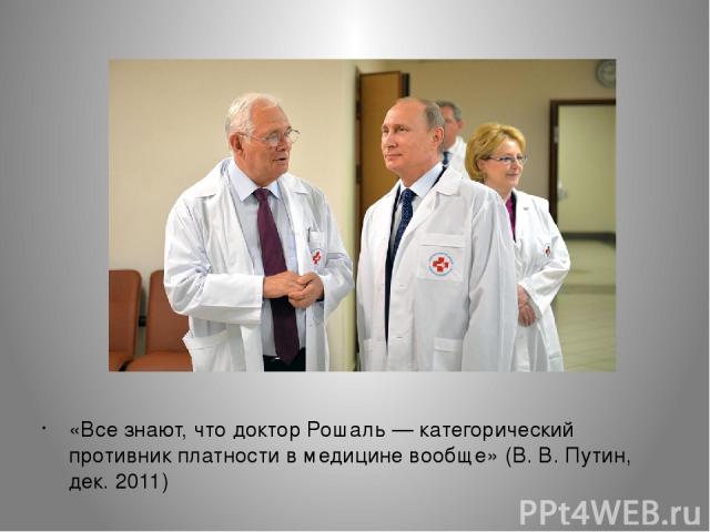 «Все знают, что доктор Рошаль — категорический противник платности в медицине вообще» (В. В. Путин, дек. 2011)