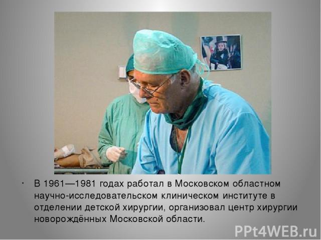 В 1961—1981 годах работал в Московском областном научно-исследовательском клиническом институте в отделении детской хирургии, организовал центр хирургии новорождённых Московской области.