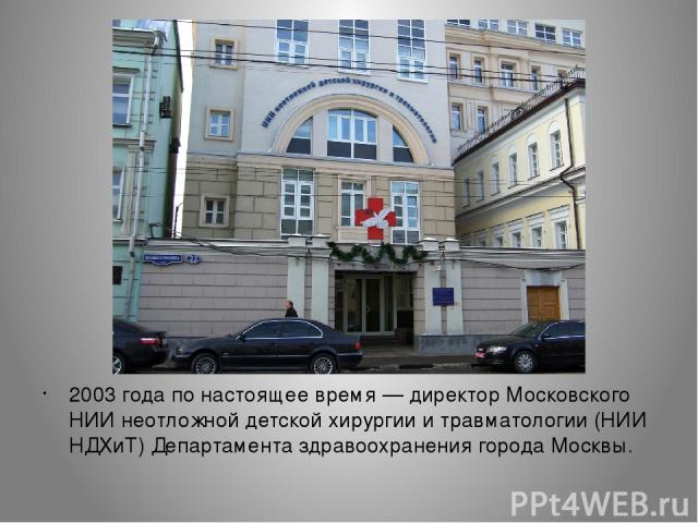 2003 года по настоящее время — директор Московского НИИ неотложной детской хирургии и травматологии (НИИ НДХиТ) Департамента здравоохранения города Москвы.