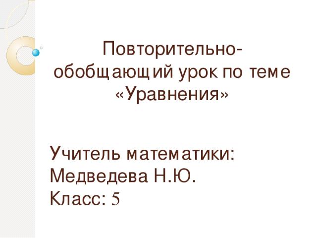 Повторительно-обобщающий урок по теме «Уравнения» Учитель математики: Медведева Н.Ю. Класс: 5