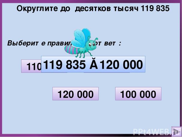 Округлите до десятков тысяч 119 835 Выберите правильный ответ: 11 000 100 000 120 000 110 000 119 835 ≈ 120 000