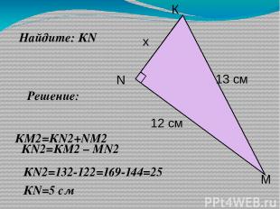 Найдите: КN Решение: КN2=132-122=169-144=25 КN=5 cм КМ2=КN2+NМ2 КN2=КМ2 – МN2 К