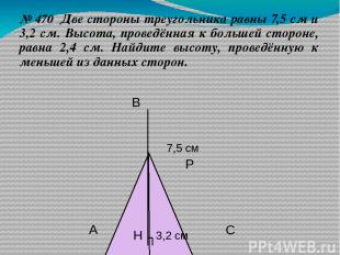 № 470 Две стороны треугольника равны 7,5 см и 3,2 см. Высота, проведённая к боль