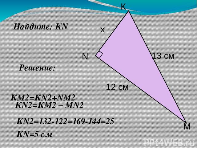 Найдите: КN Решение: КN2=132-122=169-144=25 КN=5 cм КМ2=КN2+NМ2 КN2=КМ2 – МN2 К х 12 см 13 cм N М