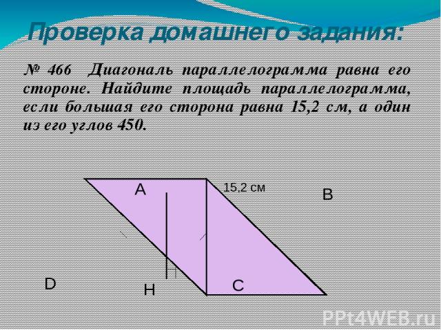 Проверка домашнего задания: № 466 Диагональ параллелограмма равна его стороне. Найдите площадь параллелограмма, если большая его сторона равна 15,2 см, а один из его углов 450. Н