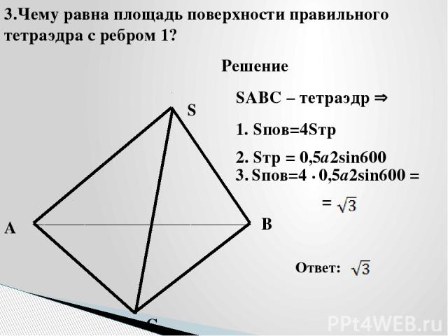 A B C S SABC – тетраэдр 3.Чему равна площадь поверхности правильного тетраэдра с ребром 1? Решение 1. Sпов=4Sтр 2. Sтр = 0,5а2sin600 Ответ: 3. Sпов=4 • 0,5а2sin600 = =