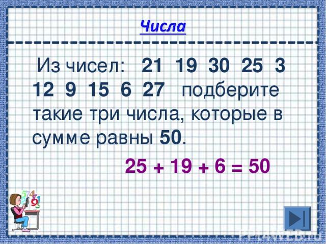 Из чисел: 21 19 30 25 3 12 9 15 6 27 подберите такие три числа, которые в сумме равны 50. 25 + 19 + 6 = 50