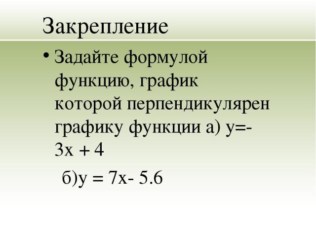 Закрепление Задайте формулой функцию, график которой перпендикулярен графику функции а) у=-3х + 4 б)у = 7х- 5.6