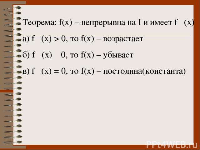 Теорема: f(x) – непрерывна на I и имеет f ´(x) а) f ´(x) > 0, то f(x) – возрастает б) f ´(x) ˂ 0, то f(x) – убывает в) f ´(x) = 0, то f(x) – постоянна(константа)