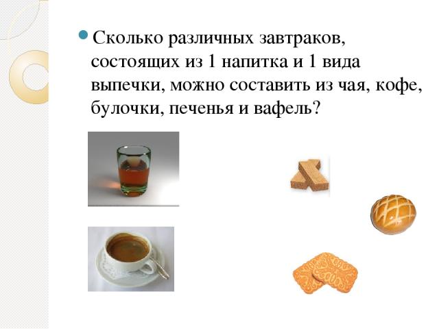 Сколько различных завтраков, состоящих из 1 напитка и 1 вида выпечки, можно составить из чая, кофе, булочки, печенья и вафель?