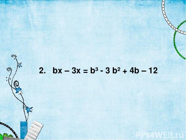 2. bx – 3x = b³ - 3 b² + 4b – 12