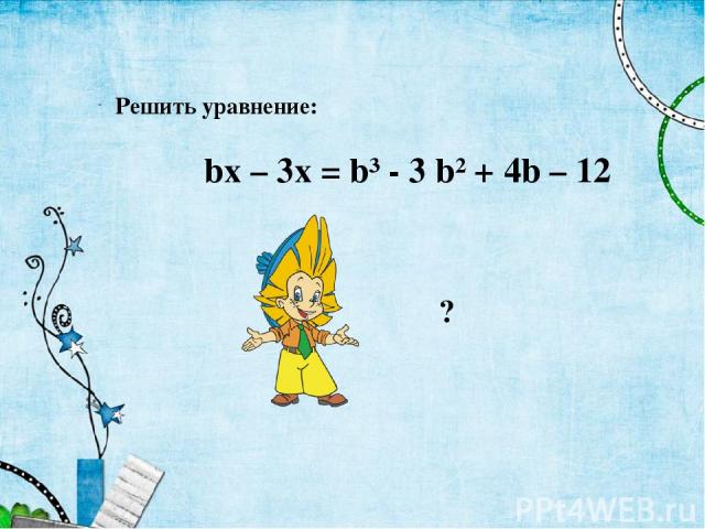 ? Решить уравнение: bx – 3x = b³ - 3 b² + 4b – 12