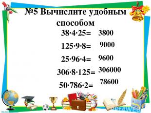 №5 Вычислите удобным способом 38·4·25= 125·9·8= 25·96·4= 306·8·125= 50·786·2= 38