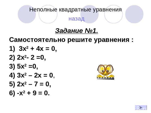 Неполные квадратные уравнения назад Задание №1. Самостоятельно решите уравнения : 1)  3x2 + 4x = 0, 2) 2x2- 2 =0,    3) 5x2 =0, 4) 3х2 – 2х = 0, 5) 2х2 – 7 = 0, 6) -x2 + 9 = 0.