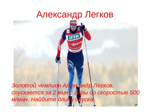 Александр Легков Золотой чемпион Александр Легков, спускается за 2 мин с горы со скоростью 500 м/мин. Найдите длину спуска.