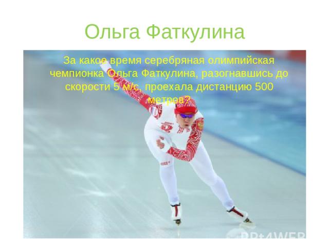 Ольга Фаткулина За какое время серебряная олимпийская чемпионка Ольга Фаткулина, разогнавшись до скорости 5 м/с, проехала дистанцию 500 метров?