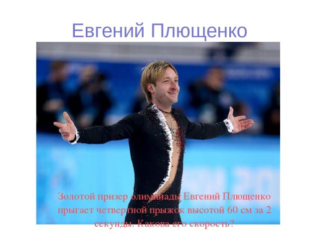 Евгений Плющенко Золотой призер олимпиады Евгений Плющенко прыгает четвертной прыжок высотой 60 см за 2 секунды. Какова его скорость?
