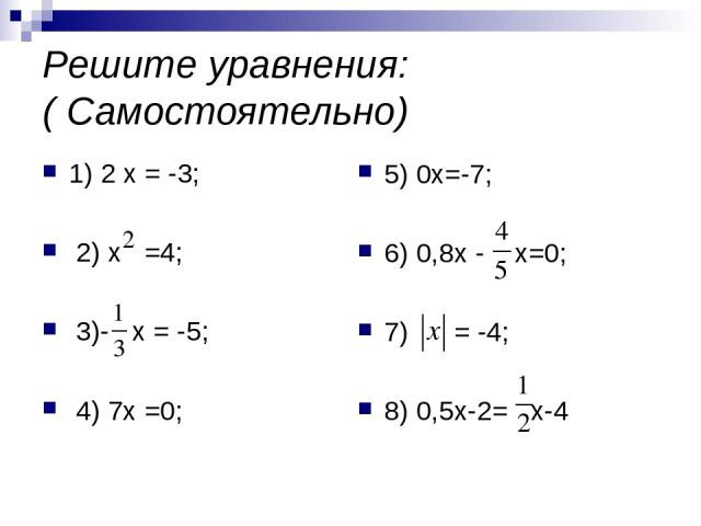 Решите уравнения: ( Самостоятельно) 1) 2 х = -3; 2) х =4; 3)- х = -5; 4) 7х =0; 5) 0х=-7; 6) 0,8х - х=0; 7) = -4; 8) 0,5х-2= х-4