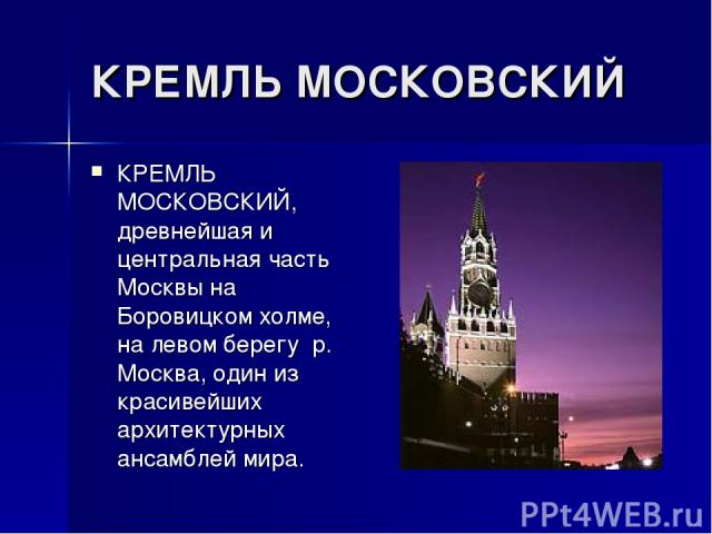 КРЕМЛЬ МОСКОВСКИЙ КРЕМЛЬ МОСКОВСКИЙ, древнейшая и центральная часть Москвы на Боровицком холме, на левом берегу р. Москва, один из красивейших архитектурных ансамблей мира.