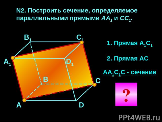 N2. Построить сечение, определяемое параллельными прямыми АА1 и CC1. А А1 В1 С1 D1 С В D 1. Прямая А1С1 2. Прямая АС АА1С1С - сечение ?