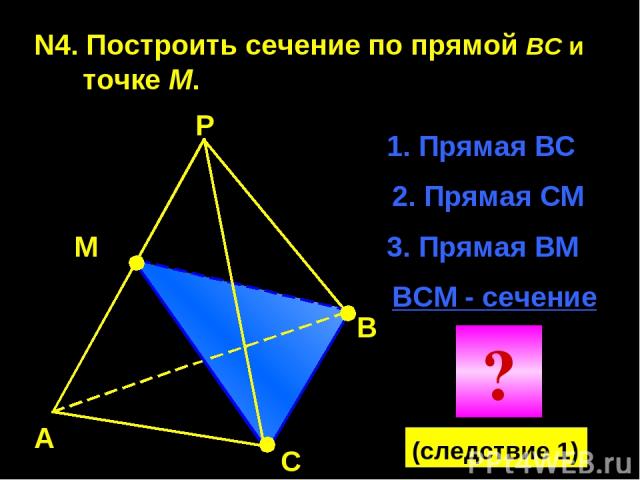 N4. Построить сечение по прямой BC и точке М. А В С Р М 1. Прямая ВС 2. Прямая СМ ВСМ - сечение 3. Прямая ВМ ? (следствие 1)