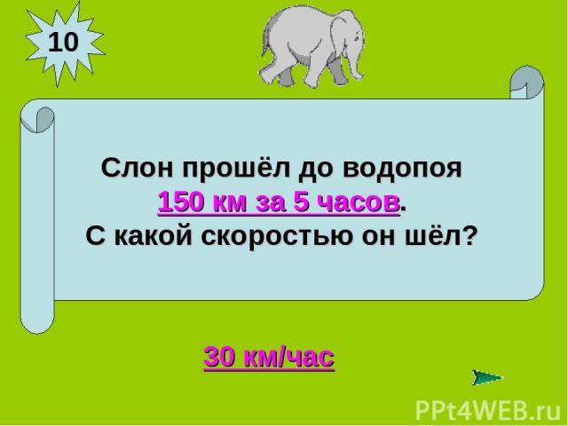 10 Слон прошёл до водопоя 150 км за 5 часов. С какой скоростью он шёл? 30 км/час