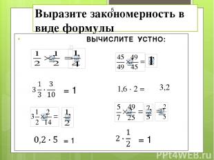 Выразите закономерность в виде формулы ВЫЧИСЛИТЕ УСТНО: = 1 = 1 = 1 1,6 · 2 = 3,