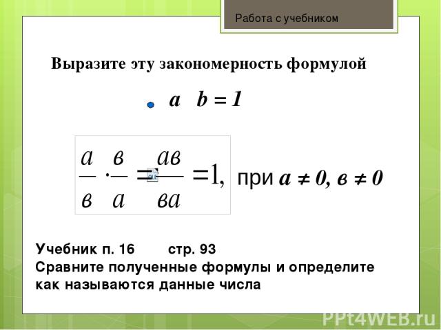 a b = 1 при а ≠ 0, в ≠ 0 Выразите эту закономерность формулой Учебник п. 16 стр. 93 Сравните полученные формулы и определите как называются данные числа Работа с учебником