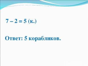 7 – 2 = 5 (к.) Ответ: 5 корабликов.