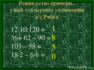 Решив устно примеры, узнай год первого упоминания о с.Рябки 12∙10:120 = 36+ 62 –