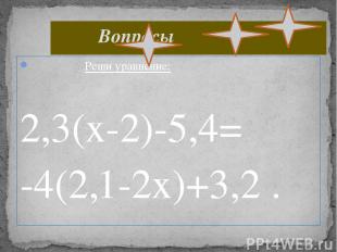 Реши уравнение: 2,3(х-2)-5,4= -4(2,1-2х)+3,2 . Вопросы