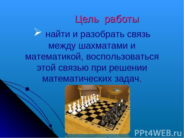 Цель работы найти и разобрать связь между шахматами и математикой, воспользоваться этой связью при решении математических задач.