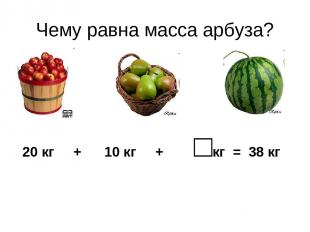 Чему равна масса арбуза? 20 кг + 10 кг + □кг = 38 кг