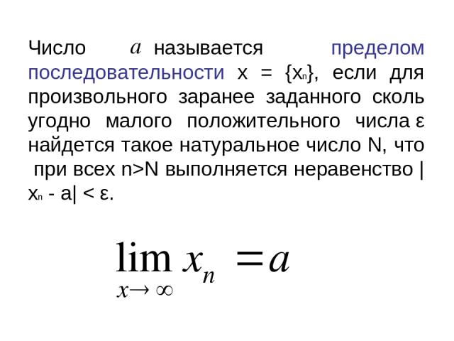 Число называется пределом последовательности x = {xn}, если для произвольного заранее заданного сколь угодно малого положительного числа ε найдется такое натуральное число N, что при всех n>N выполняется неравенство |xn - a|