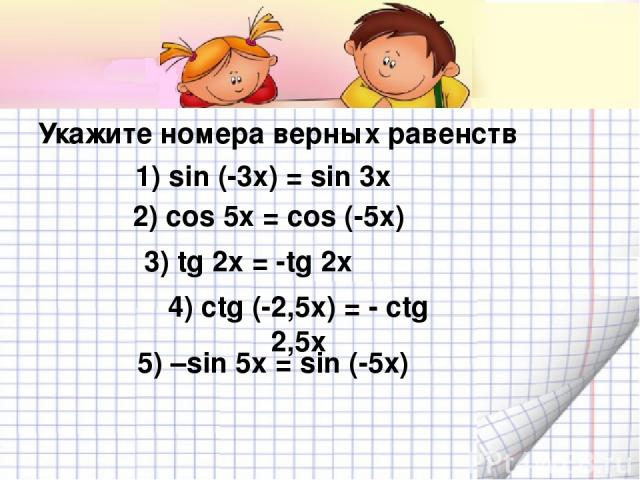 Укажите номера верных равенств 1) sin (-3x) = sin 3x 2) cos 5x = cos (-5x) 3) tg 2x = -tg 2x 4) ctg (-2,5x) = - ctg 2,5x 5) –sin 5x = sin (-5x)
