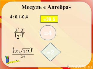 Модуль « Алгебра» 4: 0,1-0,4 =39,6 =4 =2