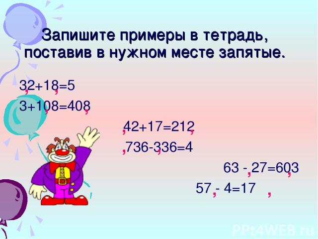 Запишите примеры в тетрадь, поставив в нужном месте запятые. 32+18=5 3+108=408 42+17=212 736-336=4 63 - 27=603 57 - 4=17 , , , , , , , , , , , ,