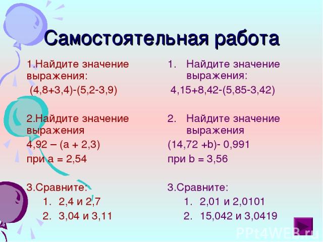 Самостоятельная работа Найдите значение выражения: (4,8+3,4)-(5,2-3,9) Найдите значение выражения 4,92 – (а + 2,3) при а = 2,54 3.Сравните: 2,4 и 2,7 3,04 и 3,11 Найдите значение выражения: 4,15+8,42-(5,85-3,42) Найдите значение выражения (14,72 +b)…
