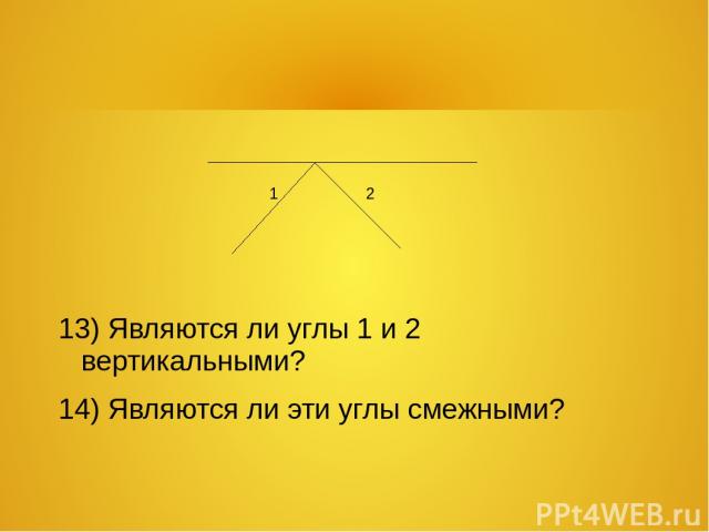 13) Являются ли углы 1 и 2 вертикальными? 14) Являются ли эти углы смежными? 1 2